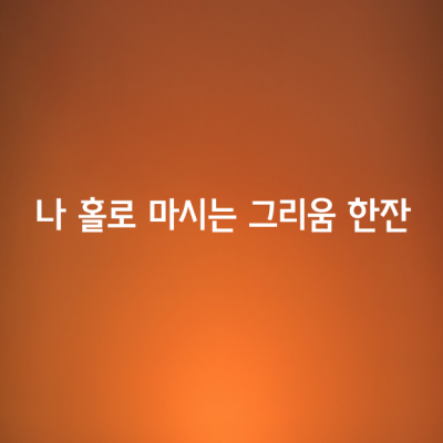 나 홀로 마시는 그리움 한잔