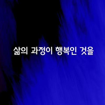 삶의 과정이 행복인 것을