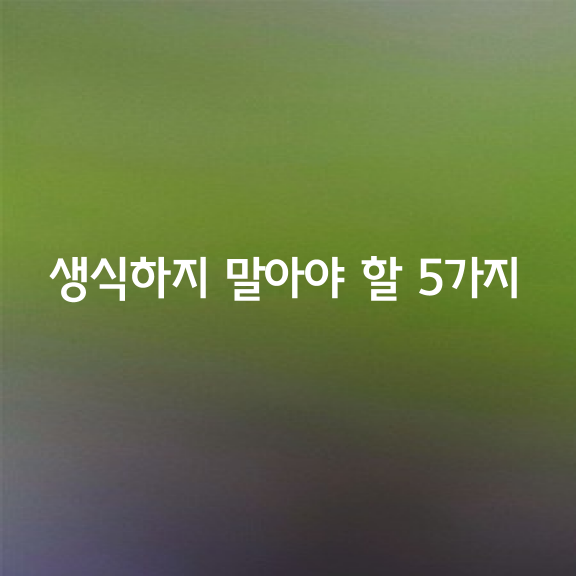 생식하지 말아야 할 5가지