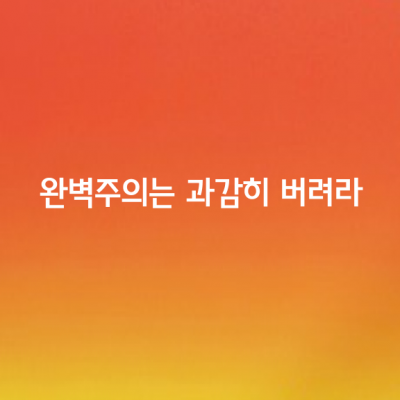 완벽주의는 과감히 버려라.