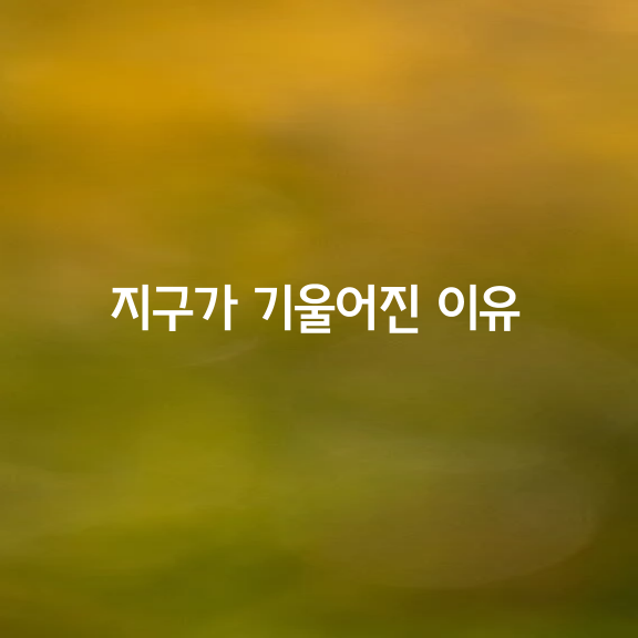 지구가 한쪽으로 기울어진 이유