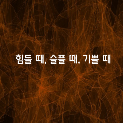 힘들 때, 슬플 때, 기쁠 때