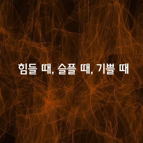 힘들 때, 슬플 때, 기쁠 때