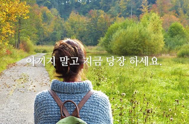 아끼지 말고 지금 당장 하세요.