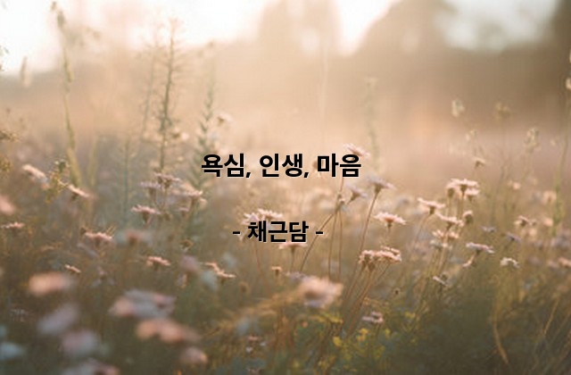 욕심, 인생, 마음 – 채근담