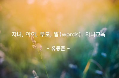 자녀, 아이, 부모, 말(words), 자녀교육 – 유동준